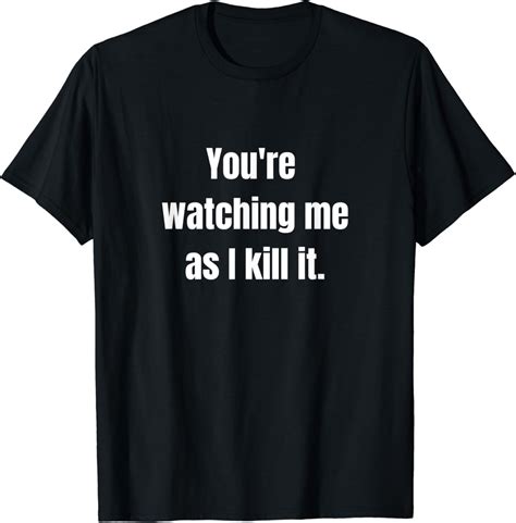 Amazon.com: You're watching me as I kill it. T-Shirt : Clothing, Shoes ...