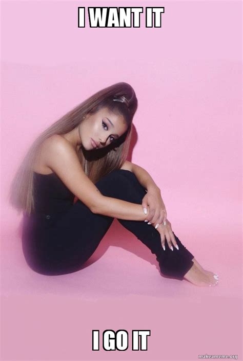 I want it i go it - Ariana Grande Meme Generator