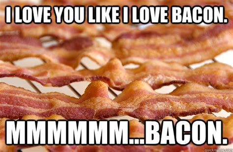 I love you like I love bacon. Mmmmmm...bacon. - Love greater - quickmeme