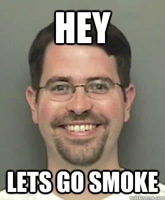 Hey Lets go smoke - 0 Guy - quickmeme