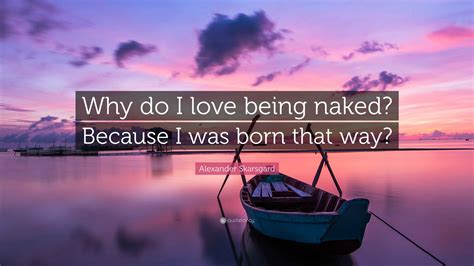 Alexander Skarsgard Quote: “Why do I love being naked? Because I was