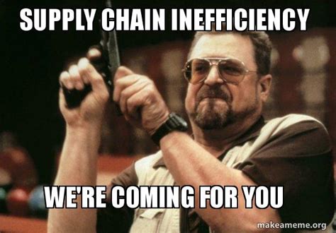 Supply Chain Inefficiency We're coming for you - Am I the only one Meme ...